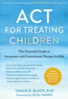 ACT for Treating Children : The Essential Guide to Acceptance and Commitment Therapy for Kids - Book