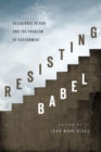 Resisting Babel : Allegiance to God and the Problem of Government - eBook