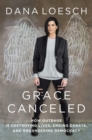 Grace Canceled : How Outrage is Destroying Lives, Ending Debate, and Endangering Democracy - eBook