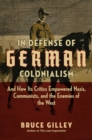 In Defense of German Colonialism : And How Its Critics Empowered Nazis, Communists, and the Enemies of the West - Book