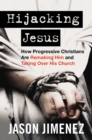 Hijacking Jesus : How Progressive Christians Are Remaking Him and Taking Over His Church - eBook