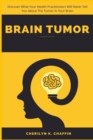 Brain Tumor : Discover What Your Health Practitioners Will Never Tell You About The Tumor In Your Brain - Book