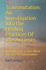 Transmutation : An Investigation Into the Healing Practices Of The Ancients: Transmutation of Base Metal Into Go(l)d Consciousness - Book