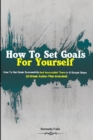 How To Set Goals For Yourself : How To Set Goals Successfully And Accomplish Them In 6 Simple Steps (3-Week Action Plan Included) - Book