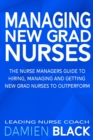 Managing New Grad Nurses : The Nurse Managers Guide to Hiring, Managing and Getting New Grad Nurses to Outperform - Book