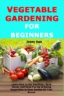 Vegetable Gardening for Beginners : Learn How to Eat Healthier, Save Money and Have Fun By Growing Vegetables in Your Garden All Year Round - Book