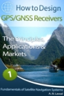 Fundamentals of Satellite Navigation Systems : How to Design GPS/GNSS Receivers Book 1 - The Principles, Applications & Markets - Book