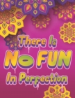 There Is NO FUN In Perfection - Inspirational Coloring Book with Quotes, Flowers and Mandalas - Motivating Swear Word Coloring Book and Good Vibe Coloring Book for Adults : An Adult Coloring Book with - Book