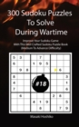 300 Sudoku Puzzles To Solve During Wartime #18 : Improve Your Sudoku Game With This Well Crafted Sudoku Puzzle Book (Medium To Advance Difficulty) - Book