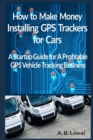 How to Make Money Installing GPS Trackers for Cars : A Startup Guide for A Profitable GPS Vehicle Tracking Business - Book