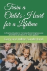 Train a Child's Heart for a Lifetime : A Practical Guide to Christian Parenting because all children are born as fixer uppers - Book