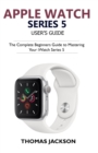 Apple Watch Series 5 User's Guide : The Complete Beginners Guide To Mastering Your iWatch Series 5 - Book