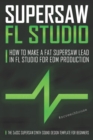 Supersaw FL Studio : How to Make a Fat Supersaw Lead in FL Studio for EDM Production (The 3xOsc Supersaw Synth Sound Design Template for Beginners) - Book
