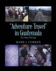 "Adventure Travel" in Guatemala : The Maya Heritage - eBook