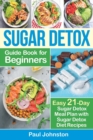 Sugar Detox Guide Book for Beginners : The Complete Guide & Cookbook to Destroy Sugar Cravings, Burn Fat and Lose Weight Fast: Easy 21-Day Sugar Detox Meal Plan with Sugar Detox Diet Recipes - Book