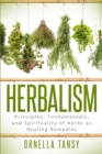 Herbalism : Principles, Fundamentals, and Spirituality of Herbs as Healing Remedies - Book