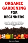 Organic Gardening for Beginners : Learn How to Start and Maintain a Healthy Garden so That You Can Eat Healthier, Save Money and Feel Great - Book