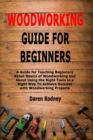 Woodworking Guide for Beginners : A Guide for Teaching Beginners About Basics of Woodworking and About Using the Right Tools in a Right Way To Achieve Success with Woodworking Projects - Book
