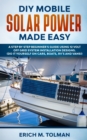 DIY Mobile Solar Power Made Easy : A Step By Step Beginner's Guide Using 12 Volt Off Grid System Installation Designs. (Do It Yourself On Cars, Boats, RV's And Vans!) - Book