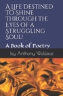 A Life Destined to Shine Through the Eyes of a Struggling Soul! : A Book of Poetry in Motion - Book