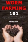 Worm Farming 101 : A Beginner's Guide to the Basics of Worm Farming Through Composting and Vermicomposting so That You Can Create a Worm Farm as a Hobby or as a Business - Book
