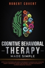 Cognitive Behavioral Therapy Made Simple : Effective Strategies and Simple Techniques to Manage and Overcome Anxiety, Depression, Anger, and Insomnia. Retrain Your Brain to Eliminate Negative Thoughts - Book
