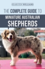 The Complete Guide to Miniature Australian Shepherds : Finding, Caring For, Training, Feeding, Socializing, and Loving Your New Mini Aussie Puppy - Book