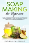 Soap Making For Beginners : A practical guide to learn the steps for making your own natural soap at home and many easy recipes to create your wonderful handmade gifts - Book