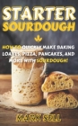 Starter Sourdough : How To Quickly Make Baking Loaves, Pizza, Pancakes, and more with Sourdough! - Book