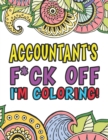 Accountant's F*ck Off I'm Coloring A Totally Irreverent Adult Coloring Book Gift For Swearing Like An Accountant Curse Word Holiday Gift & Birthday Present For Accountant Bookkeeper Auditor Actuary & - Book