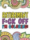 Retirement F*ck Off I'm Coloring A Totally Irreverent Adult Coloring Book Gift For Swearing Like A Retiree Holiday Gift & Birthday Present For Retired Man Retired Woman Retirement Men Retirement Women - Book