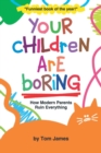 Your Children Are Boring : or How Modern Parents Ruin Everything - Book