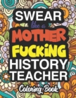Swear Like A Mother Fucking History Teacher : A Sweary Adult Coloring Book For Swearing Like A History Teacher: History Teacher Gifts Presents For History Teachers - Book