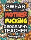 Swear Like A Mother Fucking Geography Teacher : A Sweary Adult Coloring Book For Swearing Like A Geography Teacher: Geography Teacher Gifts Presents For Geography Teachers - Book