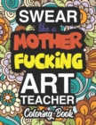 Swear Like A Mother Fucking Art Teacher : A Sweary Adult Coloring Book For Swearing Like An Art Teacher: Art Teacher Gifts Presents For Art Teachers Fine Arts Graphic Design Ceramics Drawing Painting - Book