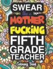 Swear Like A Mother Fucking Fifth Grade Teacher : A Sweary Adult Coloring Book For Swearing Like A Fifth Grade Teacher: Fifth Grade Teacher Gifts Presents For 5th Grade Teachers - Book