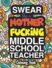 Swear Like A Mother Fucking Middle School Teacher : A Sweary Adult Coloring Book For Swearing Like A Middle School Teacher: Middle School Teacher Gifts Presents For Middle School Teachers - Book