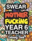 Swear Like A Mother Fucking Year 6 Teacher : A Sweary Adult Coloring Book For Swearing Like A Year 6 Teacher: Year 6 Teacher Gifts Presents For Year 6 Teachers - Book