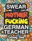 Swear Like A Mother Fucking German Teacher : A Sweary Adult Coloring Book For Swearing Like A German Teacher: German Teacher Gifts Presents For German Teachers - Book