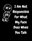 I Am Not Responsible For What My Face Does When You Talk : A Notebook, Journal For Sarcastic Humans - Book