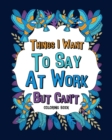 Things I Want To Say At Work But Can't Coloring Books : Coworker Sarcastic Quotes, Funny Gag Gift, Office Gift - Book