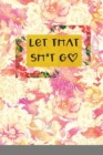 Let That Sh*t Go : A Journal for Leaving Your Bullsh*t Behind and Creating a Happy Life - Book