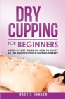 Dry Cupping for Beginners : A Step-By-Step Guide on How to Enjoy All the Benefits of Dry Cupping Therapy - Book