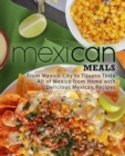 Mexican Meals : From Mexico City to Tijuana Taste All of Mexico from Home with Delicious Mexican Recipes - Book