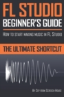 FL Studio Beginner's Guide : How to Start Making Music in FL Studio - The Ultimate Shortcut - Book