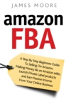 Amazon FBA : A Step by Step Beginner's Guide To Selling on Amazon, Making Money, Be an Amazon Seller, Launch Private Label Products, and Earn Passive Income From Your Online Business - Book