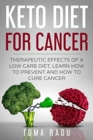 Keto Diet for Cancer : Therapeutic Effects of a Low Carb Diet, Learn How to Prevent and How to Cure Cancer - Book