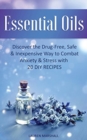 Essential Oils : Discover The Drug-Free, Safe & Inexpensive Way To Combat Anxiety & Stress With 20 DIY Recipes - Book