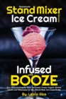Homemade Stand Mixer Ice Cream Recipes Infused with Booze : Fun, Flavorful Easy to Make Ice Cream, Frozen Yogurt, Sorbet, Gelato and Milkshakes for Any Stand Mixer Ice Cream Maker - Book