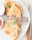The New Quesadilla Cookbook : Discover Delicious Quesadilla Recipes in an Easy Quesadilla Cookbook - Book